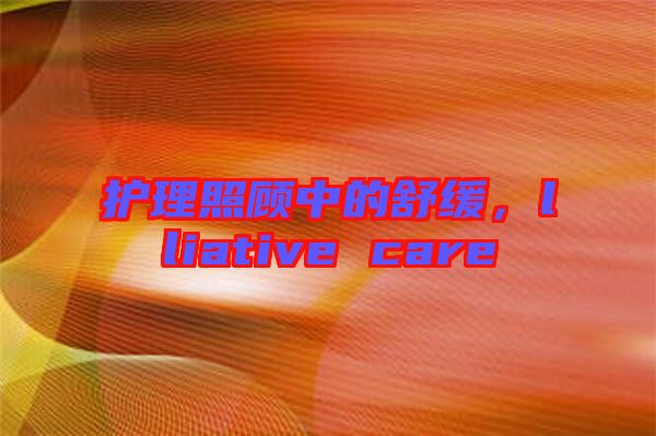 護理照顧中的舒緩，lliative care