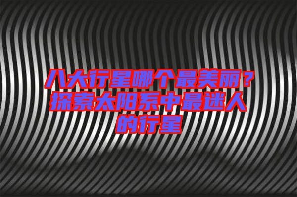 八大行星哪個最美麗？探索太陽系中最迷人的行星