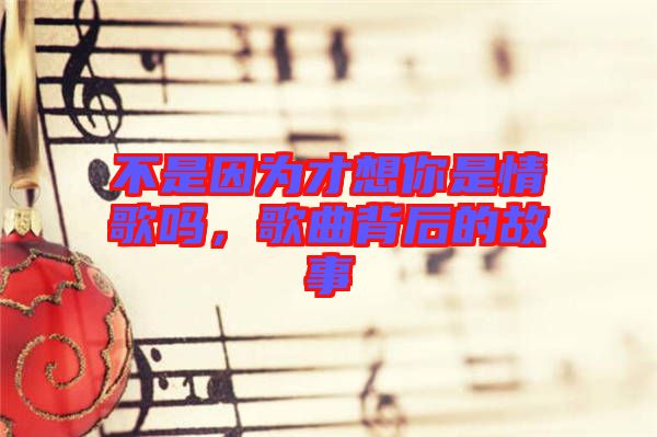 不是因為才想你是情歌嗎，歌曲背后的故事