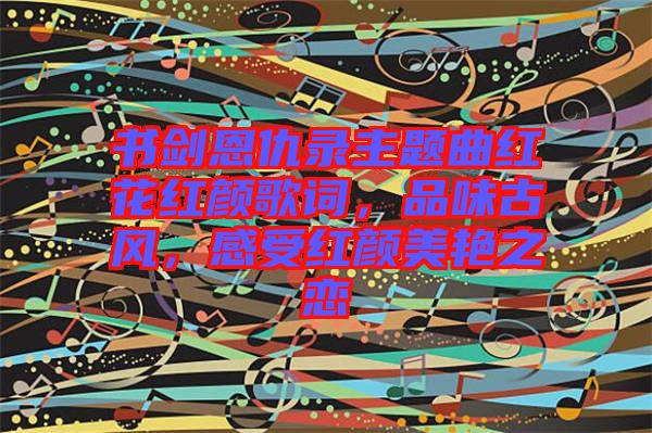 書(shū)劍恩仇錄主題曲紅花紅顏歌詞，品味古風(fēng)，感受紅顏美艷之戀