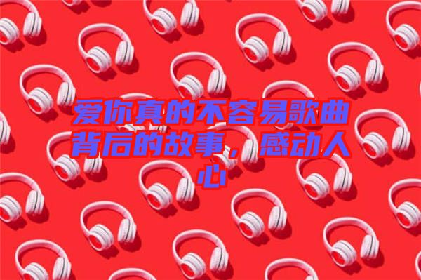 愛你真的不容易歌曲背后的故事，感動人心