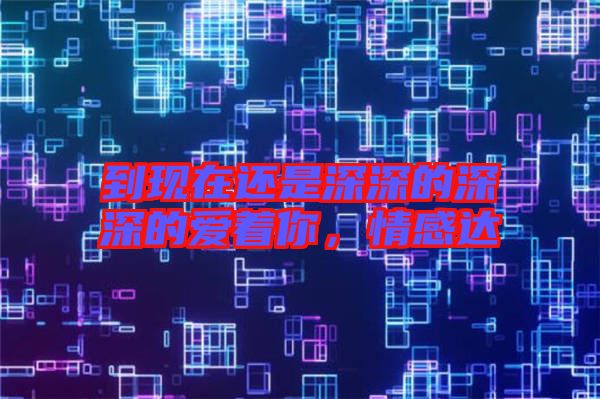到現在還是深深的深深的愛著你，情感達