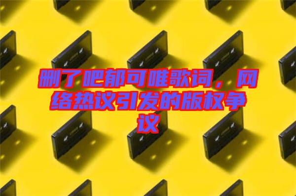 刪了吧郁可唯歌詞，網絡熱議引發的版權爭議