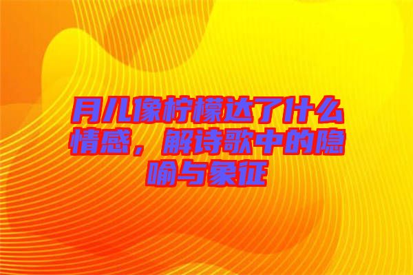 月兒像檸檬達(dá)了什么情感，解詩歌中的隱喻與象征