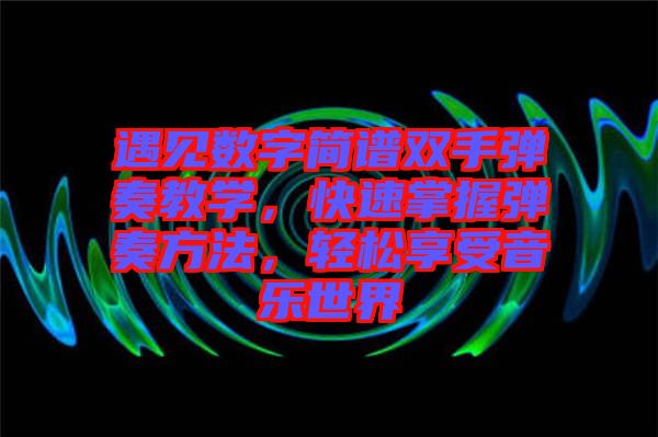 遇見數(shù)字簡譜雙手彈奏教學(xué)，快速掌握彈奏方法，輕松享受音樂世界