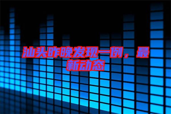 汕頭昨晚發現一例，最新動態