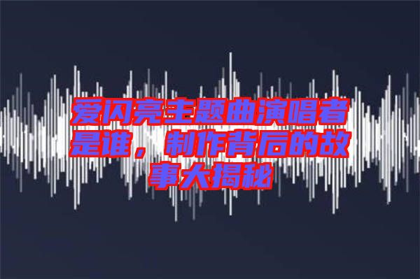 愛閃亮主題曲演唱者是誰，制作背后的故事大揭秘