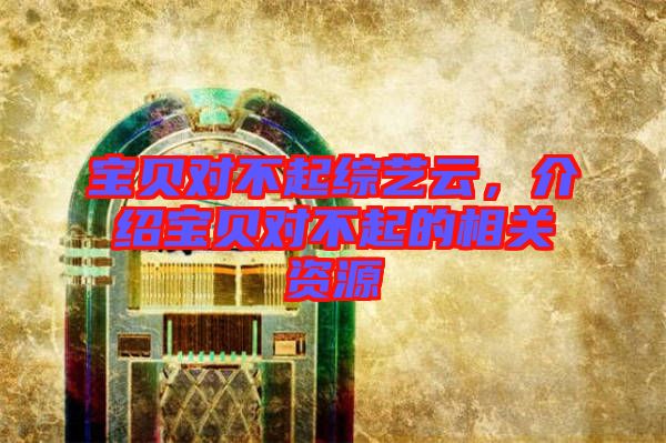 寶貝對不起綜藝云，介紹寶貝對不起的相關資源