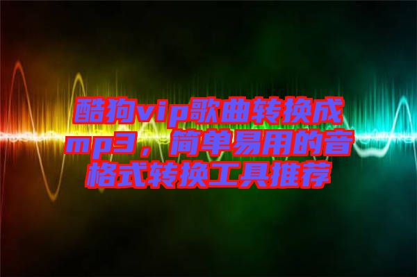 酷狗vip歌曲轉換成mp3，簡單易用的音格式轉換工具推薦