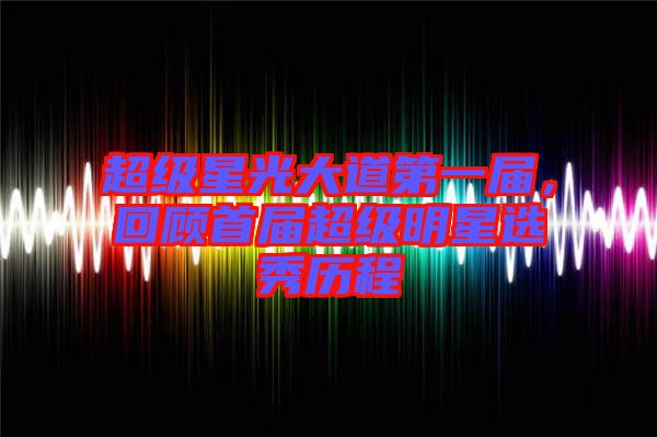 超級星光大道第一屆，回顧首屆超級明星選秀歷程