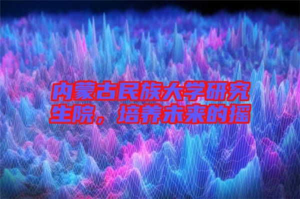 內蒙古民族大學研究生院，培養未來的搖