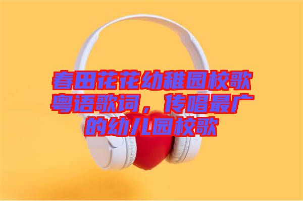 春田花花幼稚園校歌粵語歌詞，傳唱最廣的幼兒園校歌