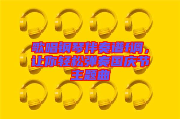 歌唱鋼琴伴奏譜f調，讓你輕松彈奏國慶節主題曲