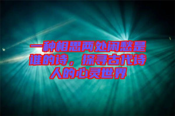 一種相思兩處閑愁是誰的詩，探尋古代詩人的心靈世界