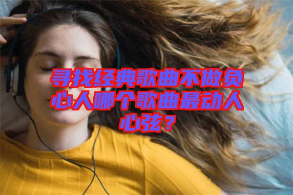 尋找經典歌曲不做負心人哪個歌曲最動人心弦？
