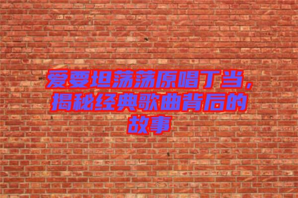 愛要坦蕩蕩原唱丁當，揭秘經典歌曲背后的故事