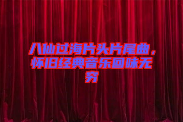 八仙過海片頭片尾曲，懷舊經(jīng)典音樂回味無窮