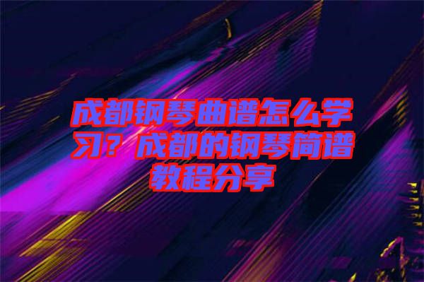 成都鋼琴曲譜怎么學(xué)習(xí)？成都的鋼琴簡譜教程分享