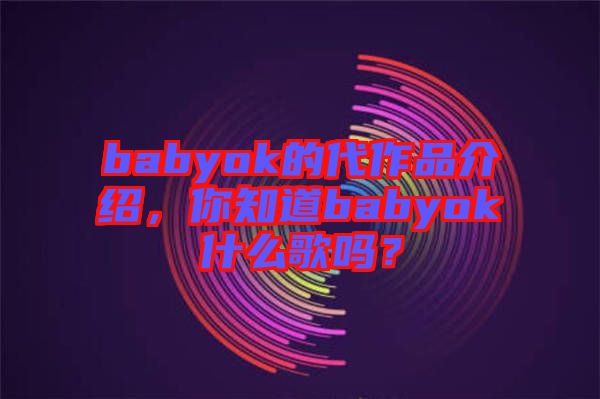 babyok的代作品介紹，你知道babyok什么歌嗎？