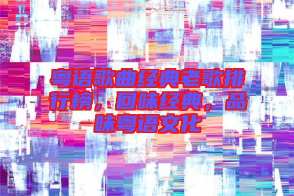 粵語歌曲經典老歌排行榜，回味經典，品味粵語文化