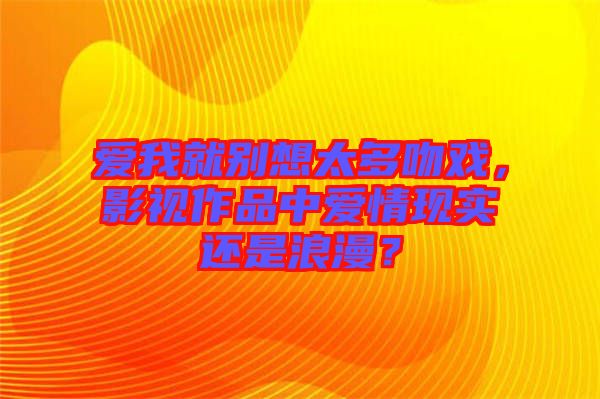 愛我就別想太多吻戲，影視作品中愛情現(xiàn)實還是浪漫？