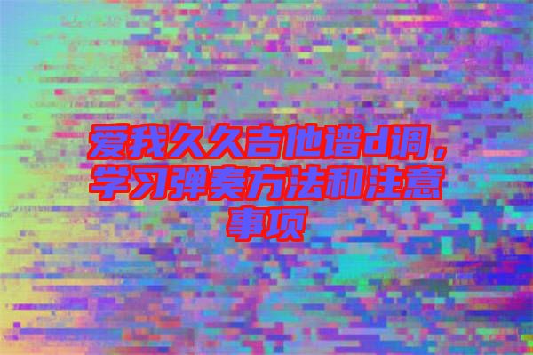 愛我久久吉他譜d調，學習彈奏方法和注意事項