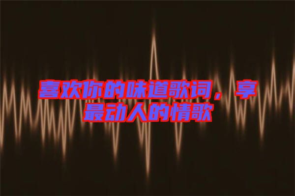 喜歡你的味道歌詞，享最動(dòng)人的情歌