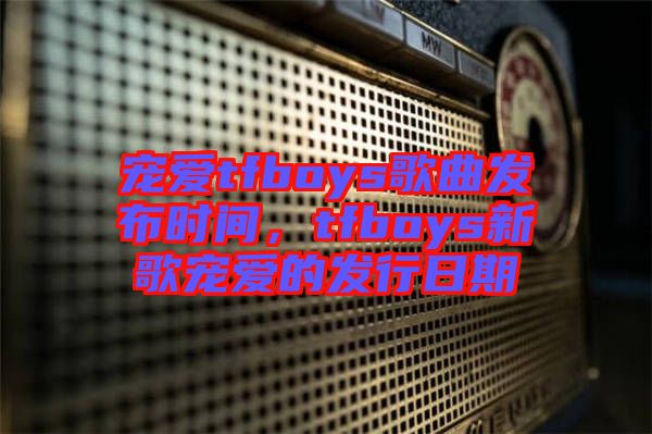 寵愛tfboys歌曲發布時間，tfboys新歌寵愛的發行日期