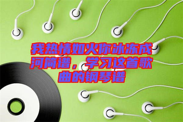 我熱情如火你冰凍成河簡譜，學(xué)習(xí)這首歌曲的鋼琴譜