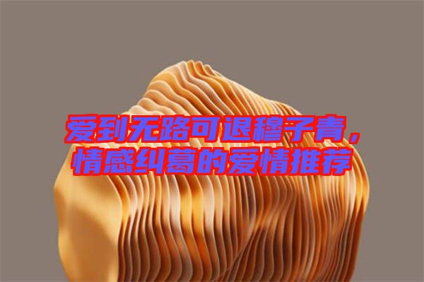 愛到無路可退穆子青，情感糾葛的愛情推薦
