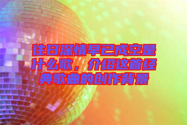 往日深情早已成空是什么歌，介紹這首經典歌曲的創作背景