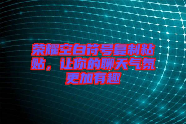 榮耀空白符號復(fù)制粘貼，讓你的聊天氣氛更加有趣