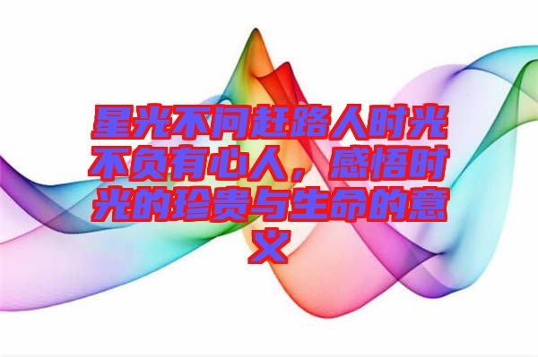 星光不問趕路人時光不負有心人，感悟時光的珍貴與生命的意義