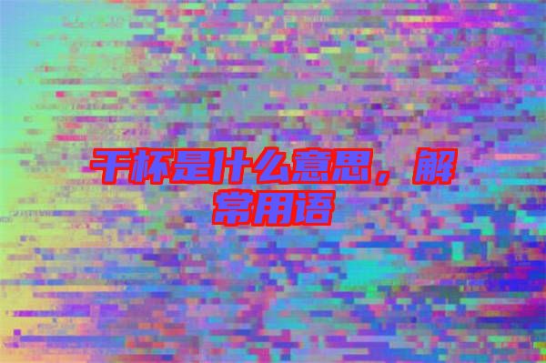 干杯是什么意思，解常用語