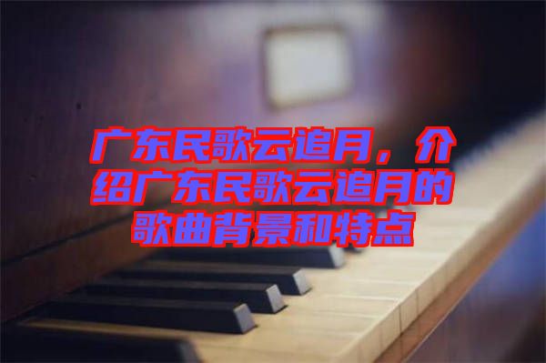 廣東民歌云追月，介紹廣東民歌云追月的歌曲背景和特點