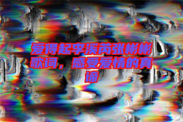 愛得起李溪芮張彬彬歌詞，感受愛情的真諦