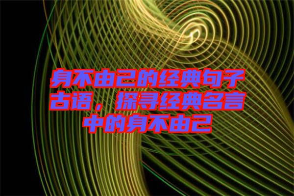 身不由己的經(jīng)典句子古語，探尋經(jīng)典名言中的身不由己