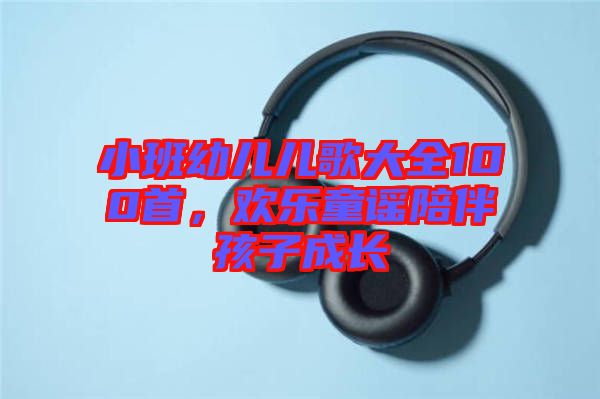 小班幼兒兒歌大全100首，歡樂童謠陪伴孩子成長
