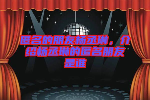 匿名的朋友楊丞琳，介紹楊丞琳的匿名朋友是誰