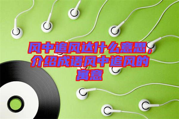 風(fēng)中追風(fēng)達(dá)什么意思，介紹成語風(fēng)中追風(fēng)的寓意