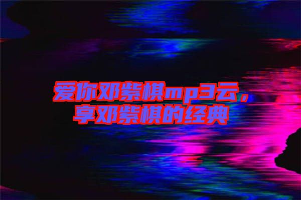 愛你鄧紫棋mp3云，享鄧紫棋的經典