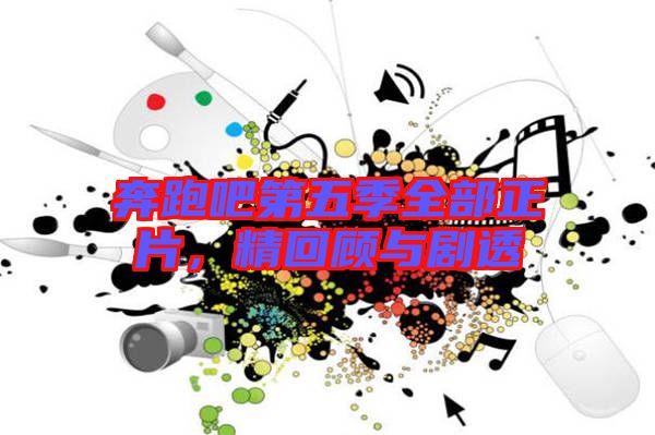 奔跑吧第五季全部正片，精回顧與劇透