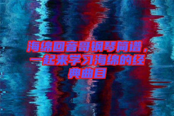 海綿回音哥鋼琴簡(jiǎn)譜，一起來學(xué)習(xí)海綿的經(jīng)典曲目