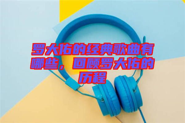 羅大佑的經典歌曲有哪些，回顧羅大佑的歷程