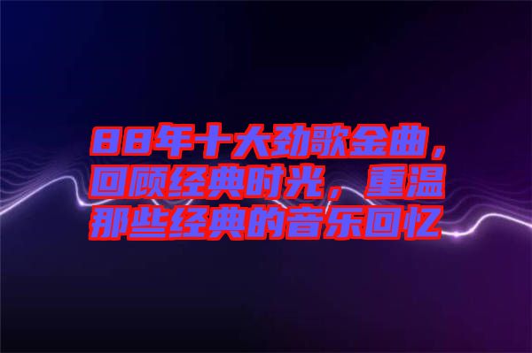 88年十大勁歌金曲，回顧經典時光，重溫那些經典的音樂回憶