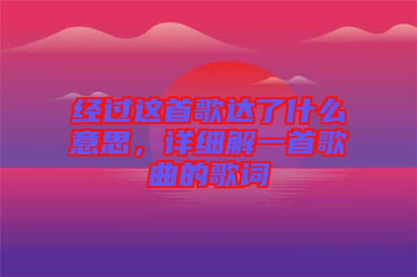 經(jīng)過(guò)這首歌達(dá)了什么意思，詳細(xì)解一首歌曲的歌詞
