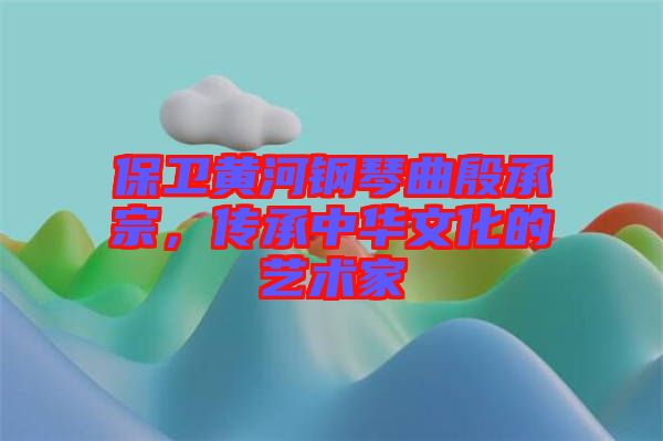 保衛黃河鋼琴曲殷承宗，傳承中華文化的藝術家