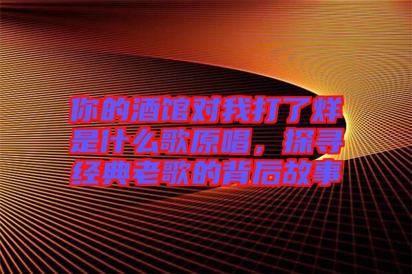 你的酒館對我打了烊是什么歌原唱，探尋經典老歌的背后故事