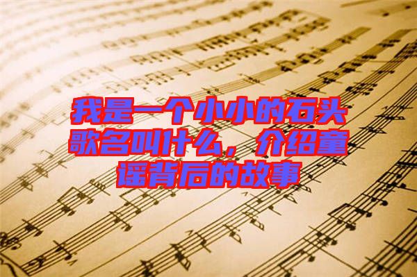 我是一個小小的石頭歌名叫什么，介紹童謠背后的故事