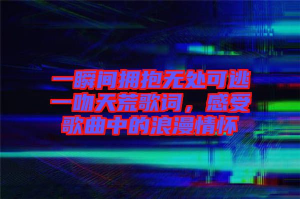 一瞬間擁抱無處可逃一吻天荒歌詞，感受歌曲中的浪漫情懷